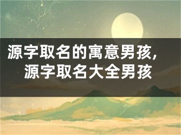 源字取名的寓意男孩,源字取名大全男孩