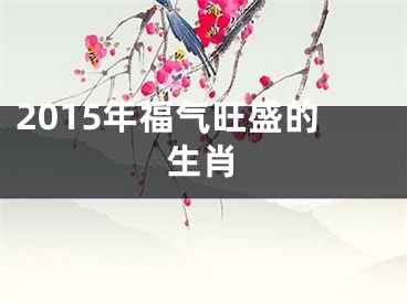2015年福气旺盛的生肖