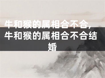 牛和猴的属相合不合,牛和猴的属相合不合结婚