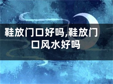 鞋放门口好吗,鞋放门口风水好吗