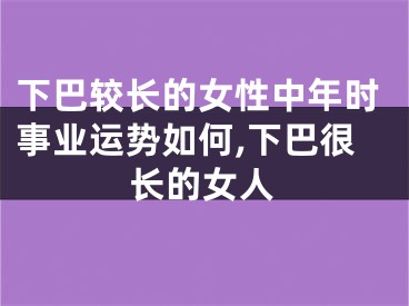 下巴较长的女性中年时事业运势如何,下巴很长的女人