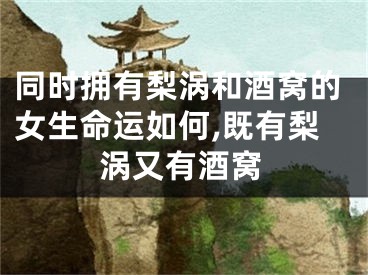 同时拥有梨涡和酒窝的女生命运如何,既有梨涡又有酒窝