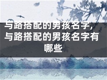 与路搭配的男孩名字,与路搭配的男孩名字有哪些