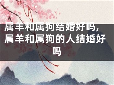 属羊和属狗结婚好吗,属羊和属狗的人结婚好吗