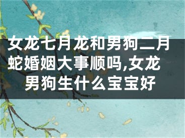 女龙七月龙和男狗二月蛇婚姻大事顺吗,女龙男狗生什么宝宝好