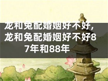 龙和兔配婚姻好不好,龙和兔配婚姻好不好87年和88年