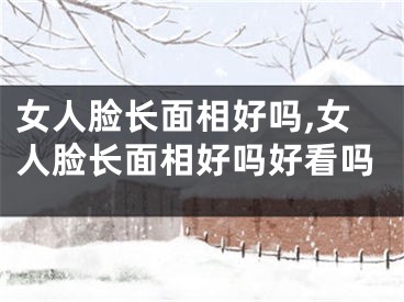 女人脸长面相好吗,女人脸长面相好吗好看吗