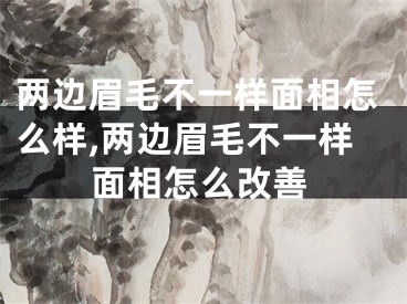 两边眉毛不一样面相怎么样,两边眉毛不一样面相怎么改善