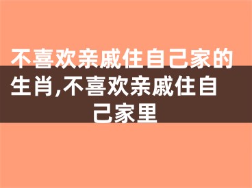 不喜欢亲戚住自己家的生肖,不喜欢亲戚住自己家里