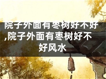 院子外面有枣树好不好,院子外面有枣树好不好风水