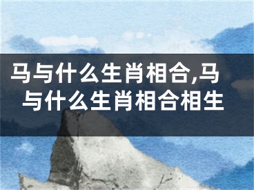 马与什么生肖相合,马与什么生肖相合相生