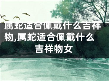 属蛇适合佩戴什么吉祥物,属蛇适合佩戴什么吉祥物女