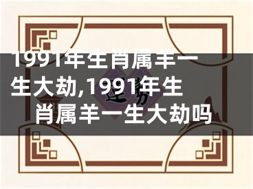 1991年生肖属羊一生大劫,1991年生肖属羊一生大劫吗