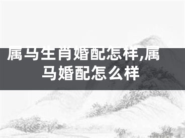 属马生肖婚配怎样,属马婚配怎么样