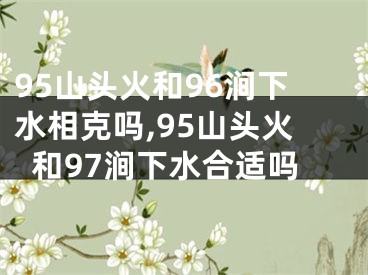 95山头火和96涧下水相克吗,95山头火和97涧下水合适吗