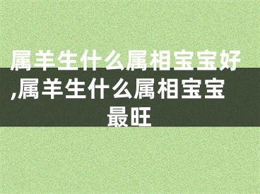 属羊生什么属相宝宝好,属羊生什么属相宝宝最旺