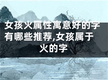 女孩火属性寓意好的字有哪些推荐,女孩属于火的字