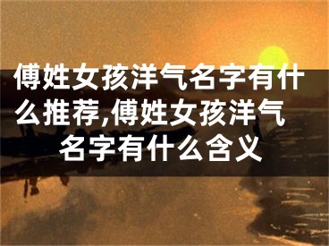 傅姓女孩洋气名字有什么推荐,傅姓女孩洋气名字有什么含义