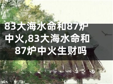 83大海水命和87炉中火,83大海水命和87炉中火生财吗
