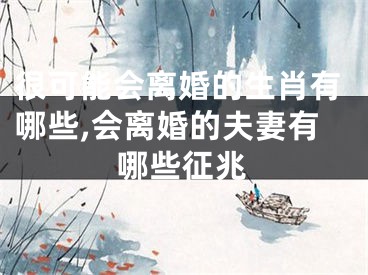 很可能会离婚的生肖有哪些,会离婚的夫妻有哪些征兆