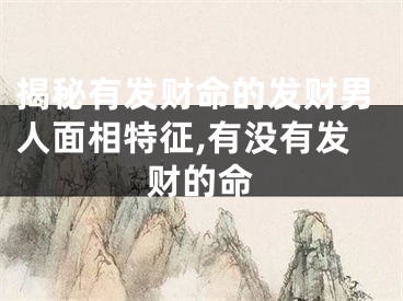 揭秘有发财命的发财男人面相特征,有没有发财的命