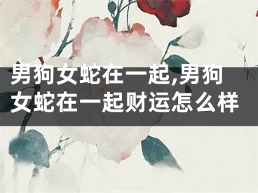 男狗女蛇在一起,男狗女蛇在一起财运怎么样