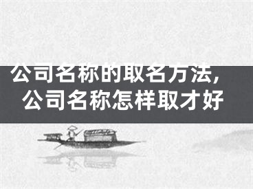 公司名称的取名方法,公司名称怎样取才好