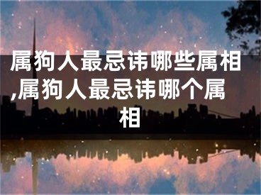 属狗人最忌讳哪些属相,属狗人最忌讳哪个属相