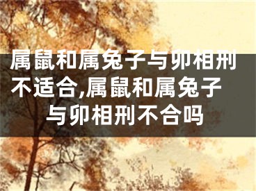 属鼠和属兔子与卯相刑不适合,属鼠和属兔子与卯相刑不合吗