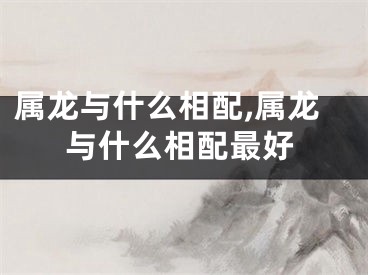 属龙与什么相配,属龙与什么相配最好