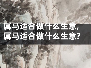 属马适合做什么生意,属马适合做什么生意?