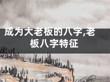 成为大老板的八字,老板八字特征