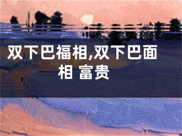 双下巴福相,双下巴面相 富贵