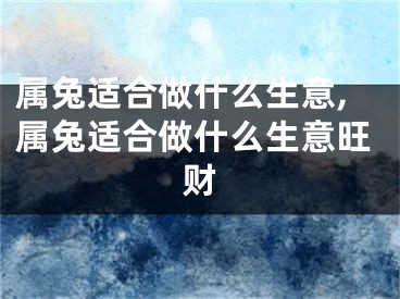 属兔适合做什么生意,属兔适合做什么生意旺财