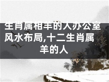 生肖属相羊的人办公室风水布局,十二生肖属羊的人