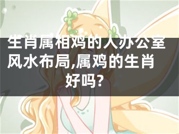 生肖属相鸡的人办公室风水布局,属鸡的生肖好吗?