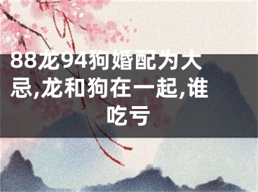 88龙94狗婚配为大忌,龙和狗在一起,谁吃亏