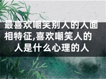最喜欢嘲笑别人的人面相特征,喜欢嘲笑人的人是什么心理的人