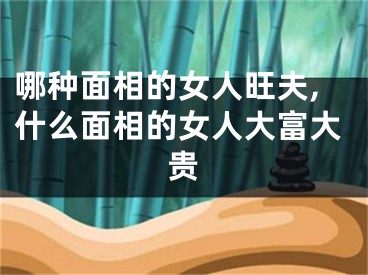 哪种面相的女人旺夫,什么面相的女人大富大贵