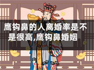 鹰钩鼻的人离婚率是不是很高,鹰钩鼻婚姻