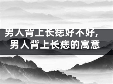男人背上长痣好不好,男人背上长痣的寓意