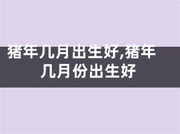 猪年几月出生好,猪年几月份出生好