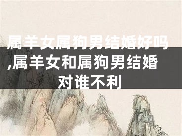 属羊女属狗男结婚好吗,属羊女和属狗男结婚对谁不利