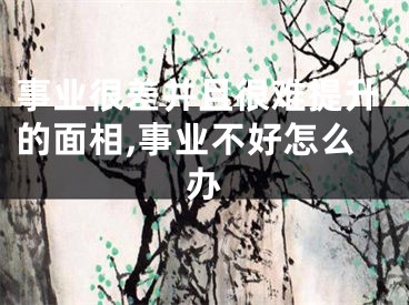 事业很差并且很难提升的面相,事业不好怎么办