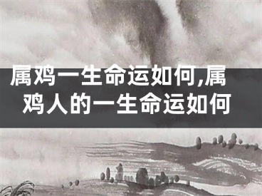 属鸡一生命运如何,属鸡人的一生命运如何