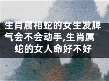 生肖属相蛇的女生发脾气会不会动手,生肖属蛇的女人命好不好