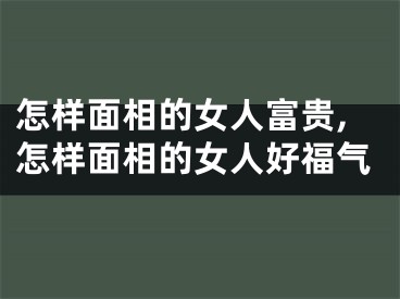 怎样面相的女人富贵,怎样面相的女人好福气