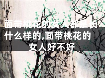 面带桃花的女人都是长什么样的,面带桃花的女人好不好