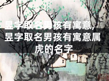 昱字取名男孩有寓意,昱字取名男孩有寓意属虎的名字