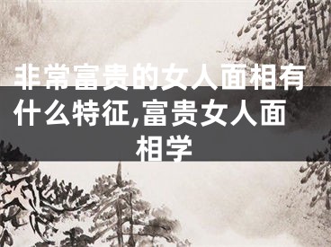 非常富贵的女人面相有什么特征,富贵女人面相学